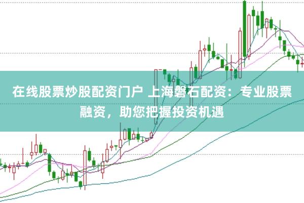 在线股票炒股配资门户 上海磐石配资：专业股票融资，助您把握投资机遇