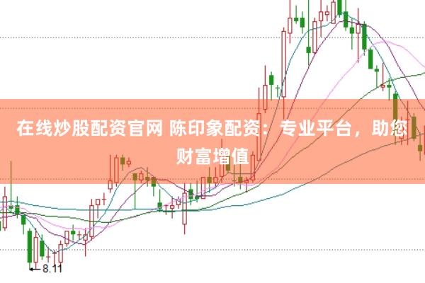 在线炒股配资官网 陈印象配资：专业平台，助您财富增值