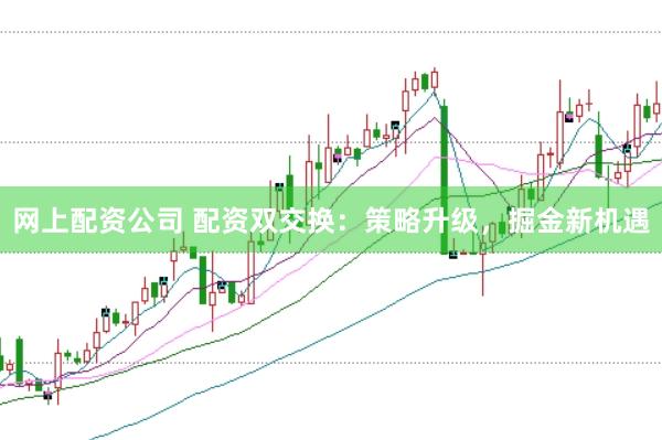 网上配资公司 配资双交换：策略升级，掘金新机遇