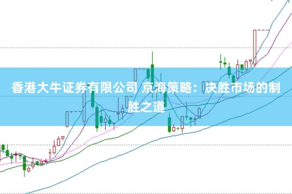 香港大牛证券有限公司 京海策略：决胜市场的制胜之道