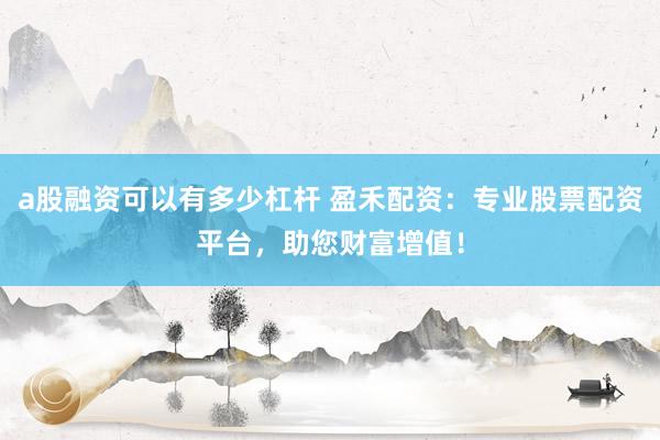 a股融资可以有多少杠杆 盈禾配资：专业股票配资平台，助您财富增值！