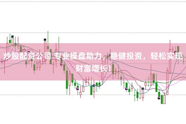 炒股配资公司 专业操盘助力，稳健投资，轻松实现财富增长！