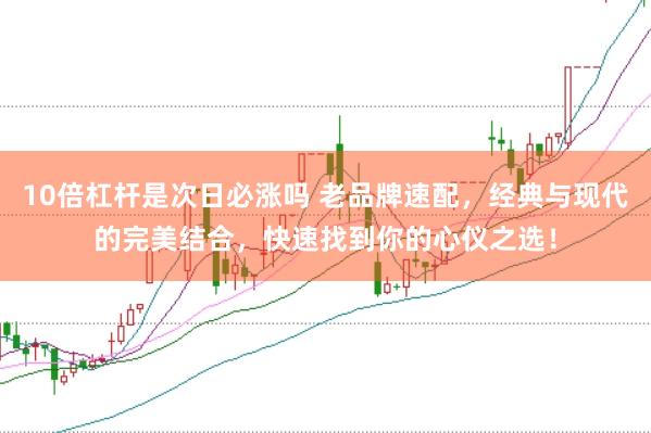 10倍杠杆是次日必涨吗 老品牌速配，经典与现代的完美结合，快速找到你的心仪之选！