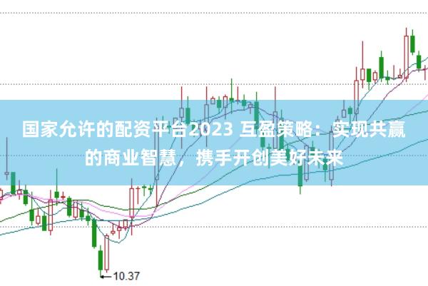 国家允许的配资平台2023 互盈策略：实现共赢的商业智慧，携手开创美好未来