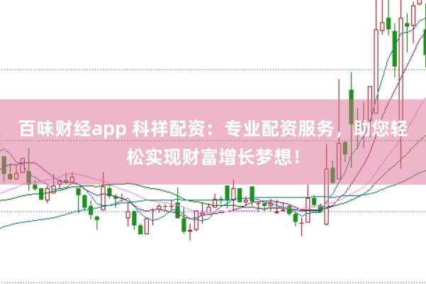 百味财经app 科祥配资：专业配资服务，助您轻松实现财富增长梦想！