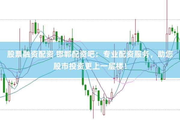 股票融资配资 邯郸配资吧：专业配资服务，助您股市投资更上一层楼！