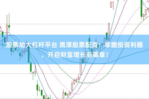 股票加大杠杆平台 鹰潭股票配资：掌握投资利器，开启财富增长新篇章！