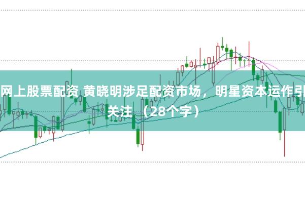 网上股票配资 黄晓明涉足配资市场，明星资本运作引关注 （28个字）