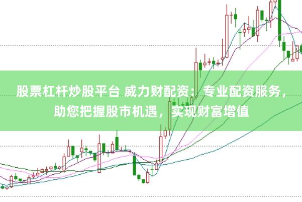 股票杠杆炒股平台 威力财配资：专业配资服务，助您把握股市机遇，实现财富增值
