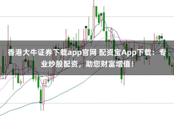 香港大牛证券下载app官网 配资宝App下载：专业炒股配资，助您财富增值！