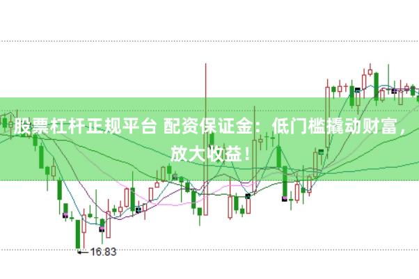 股票杠杆正规平台 配资保证金：低门槛撬动财富，放大收益！