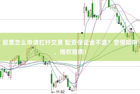 股票怎么申请杠杆交易 配资保证金不退？警惕陷阱，维权指南！