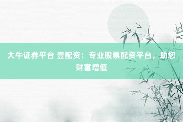 大牛证券平台 壹配资：专业股票配资平台，助您财富增值