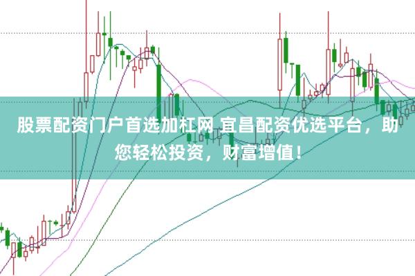 股票配资门户首选加杠网 宜昌配资优选平台，助您轻松投资，财富增值！