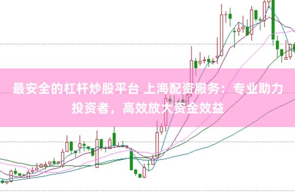 最安全的杠杆炒股平台 上海配资服务：专业助力投资者，高效放大资金效益