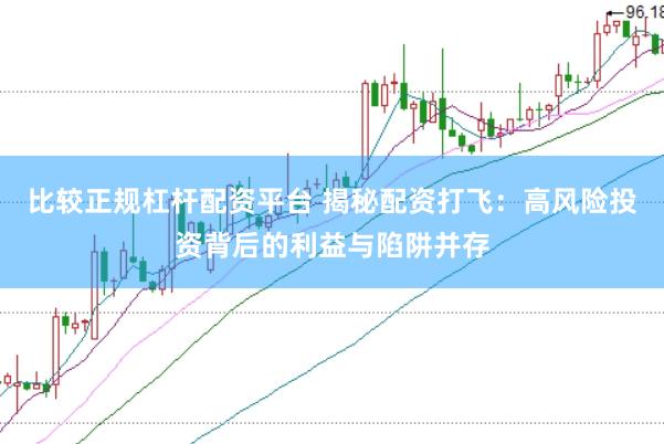 比较正规杠杆配资平台 揭秘配资打飞：高风险投资背后的利益与陷阱并存