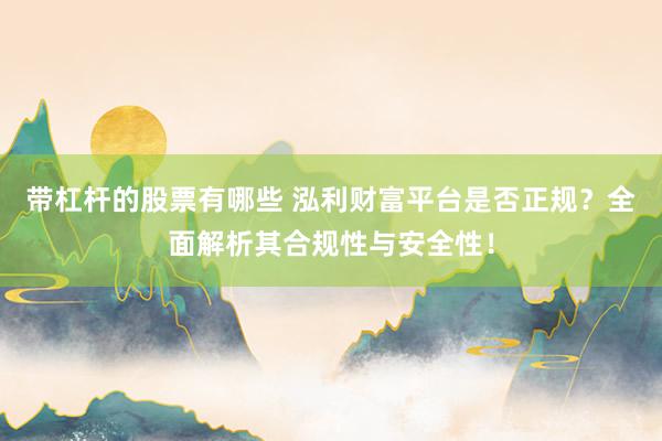 带杠杆的股票有哪些 泓利财富平台是否正规？全面解析其合规性与安全性！