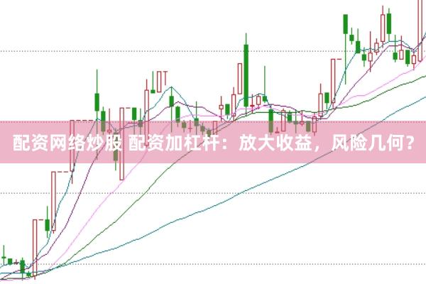 配资网络炒股 配资加杠杆：放大收益，风险几何？