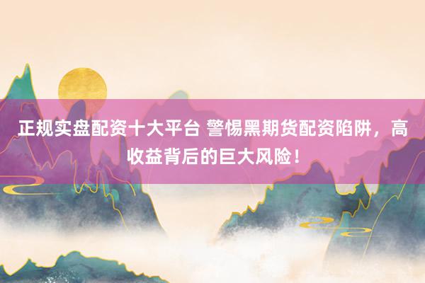 正规实盘配资十大平台 警惕黑期货配资陷阱，高收益背后的巨大风险！