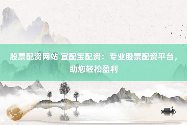 股票配资网站 宜配宝配资：专业股票配资平台，助您轻松盈利