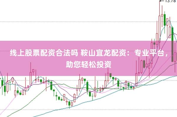线上股票配资合法吗 鞍山宜龙配资：专业平台，助您轻松投资