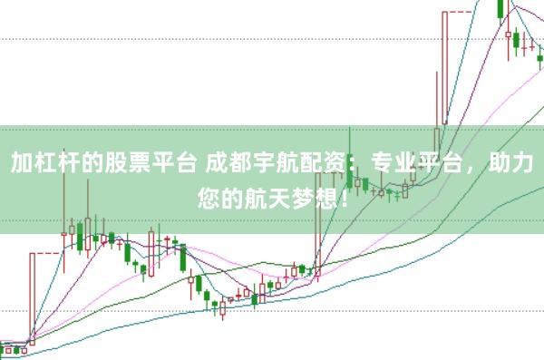 加杠杆的股票平台 成都宇航配资：专业平台，助力您的航天梦想！