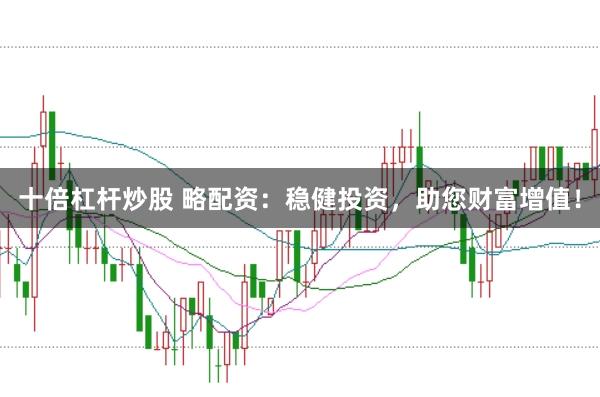 十倍杠杆炒股 略配资：稳健投资，助您财富增值！