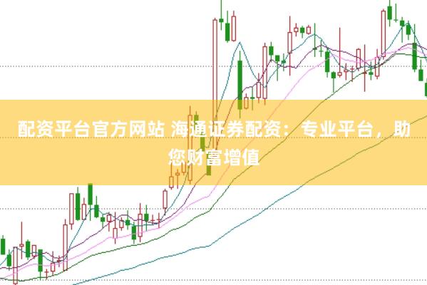 配资平台官方网站 海通证券配资：专业平台，助您财富增值
