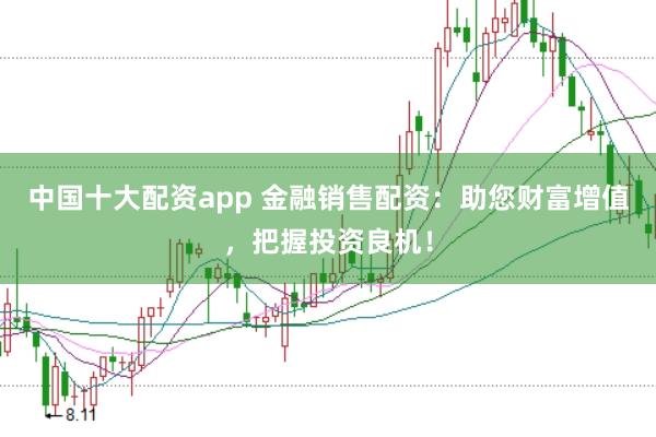 中国十大配资app 金融销售配资：助您财富增值，把握投资良机！