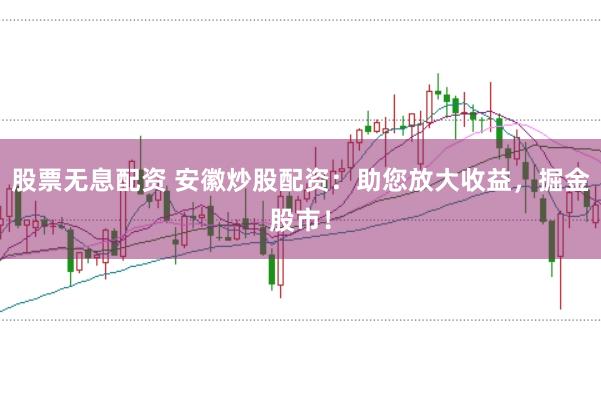 股票无息配资 安徽炒股配资：助您放大收益，掘金股市！