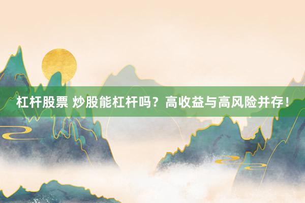 杠杆股票 炒股能杠杆吗？高收益与高风险并存！