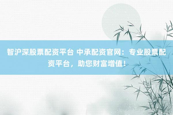 智沪深股票配资平台 中承配资官网：专业股票配资平台，助您财富增值！