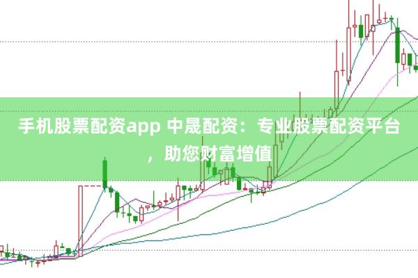 手机股票配资app 中晟配资：专业股票配资平台，助您财富增值
