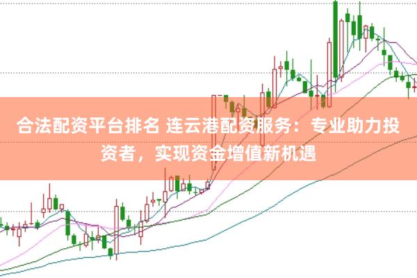 合法配资平台排名 连云港配资服务：专业助力投资者，实现资金增值新机遇