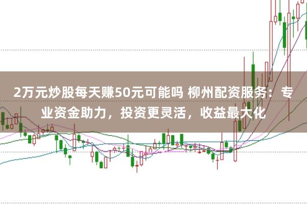 2万元炒股每天赚50元可能吗 柳州配资服务：专业资金助力，投资更灵活，收益最大化