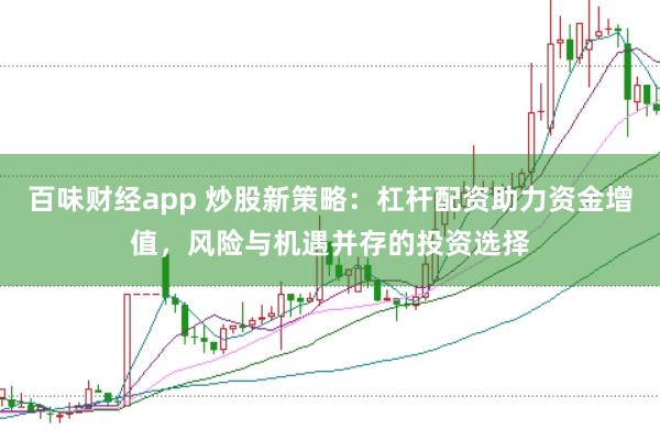 百味财经app 炒股新策略：杠杆配资助力资金增值，风险与机遇并存的投资选择