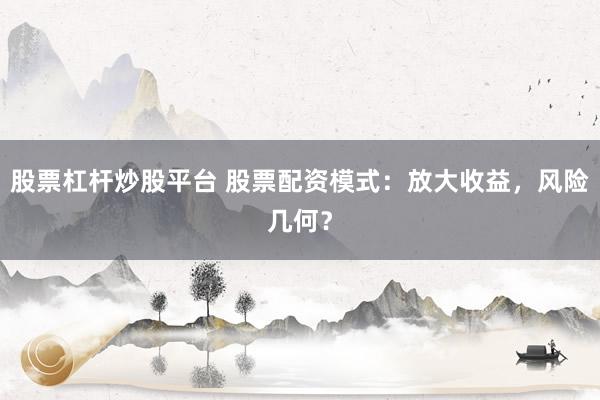 股票杠杆炒股平台 股票配资模式：放大收益，风险几何？