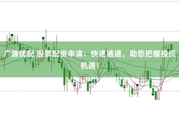广源优配 股票配资申请：快速通道，助您把握投资机遇！