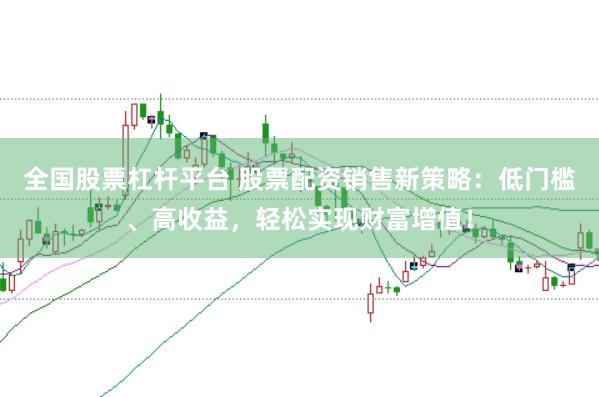 全国股票杠杆平台 股票配资销售新策略：低门槛、高收益，轻松实现财富增值！