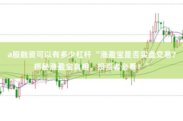 a股融资可以有多少杠杆 “涨盈宝是否实盘交易？揭秘涨盈宝真相，投资者必看！”