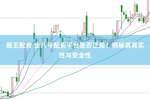 股王配资 金八号配资平台是否正规？揭秘其真实性与安全性