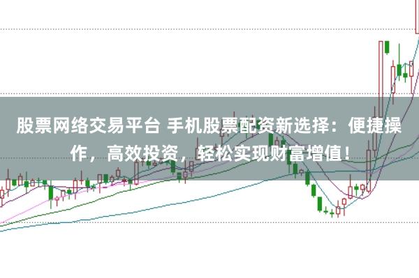股票网络交易平台 手机股票配资新选择：便捷操作，高效投资，轻松实现财富增值！