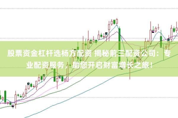 股票资金杠杆选杨方配资 揭秘前三配资公司：专业配资服务，助您开启财富增长之旅！