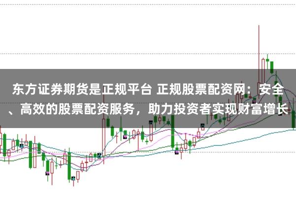 东方证券期货是正规平台 正规股票配资网：安全、高效的股票配资服务，助力投资者实现财富增长