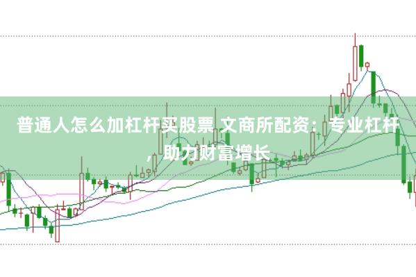 普通人怎么加杠杆买股票 文商所配资：专业杠杆，助力财富增长