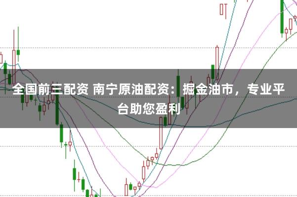 全国前三配资 南宁原油配资：掘金油市，专业平台助您盈利