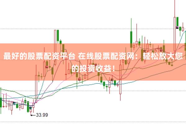 最好的股票配资平台 在线股票配资网：轻松放大您的投资收益！