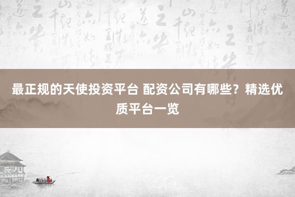 最正规的天使投资平台 配资公司有哪些？精选优质平台一览