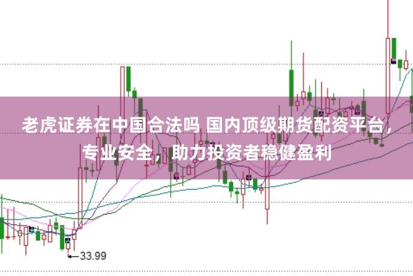 老虎证券在中国合法吗 国内顶级期货配资平台，专业安全，助力投资者稳健盈利