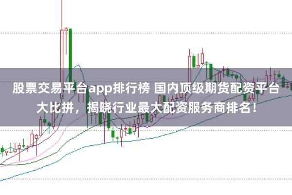 股票交易平台app排行榜 国内顶级期货配资平台大比拼，揭晓行业最大配资服务商排名！